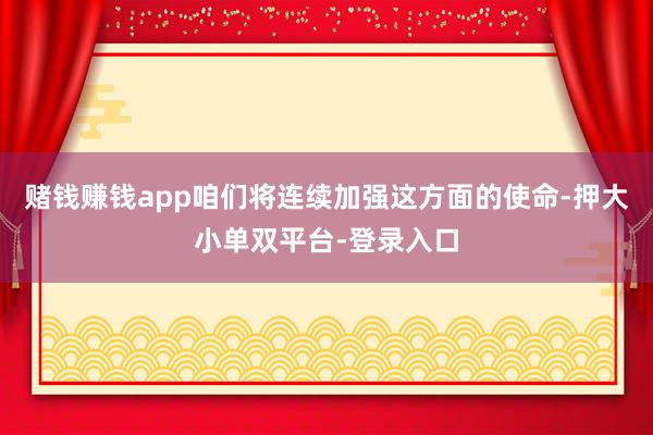 赌钱赚钱app咱们将连续加强这方面的使命-押大小单双平台-登录入口