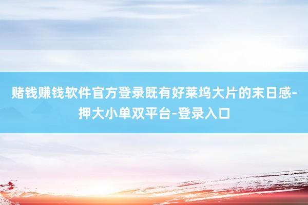 赌钱赚钱软件官方登录既有好莱坞大片的末日感-押大小单双平台-登录入口