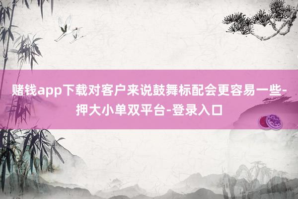 赌钱app下载对客户来说鼓舞标配会更容易一些-押大小单双平台-登录入口