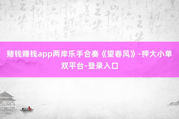 赌钱赚钱app两岸乐手合奏《望春风》-押大小单双平台-登录入口