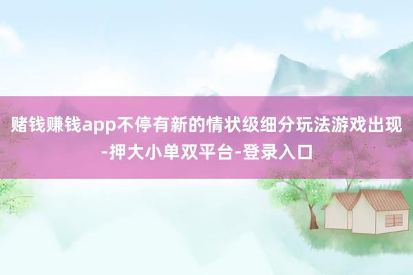赌钱赚钱app不停有新的情状级细分玩法游戏出现-押大小单双平台-登录入口
