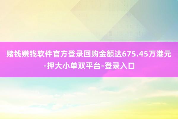 赌钱赚钱软件官方登录回购金额达675.45万港元-押大小单双平台-登录入口