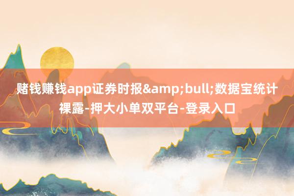 赌钱赚钱app证券时报&bull;数据宝统计裸露-押大小单双平台-登录入口