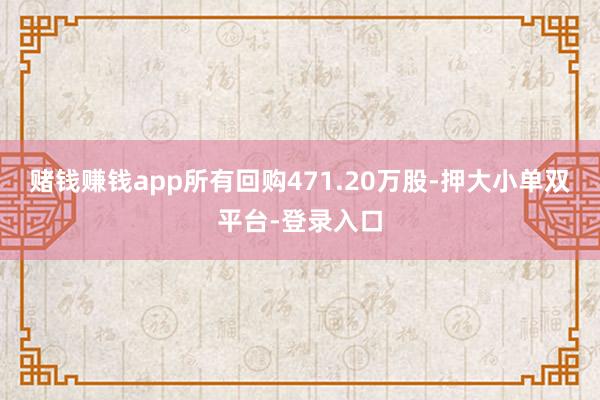 赌钱赚钱app所有回购471.20万股-押大小单双平台-登录入口