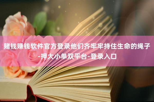 赌钱赚钱软件官方登录他们齐牢牢持住生命的绳子-押大小单双平台-登录入口