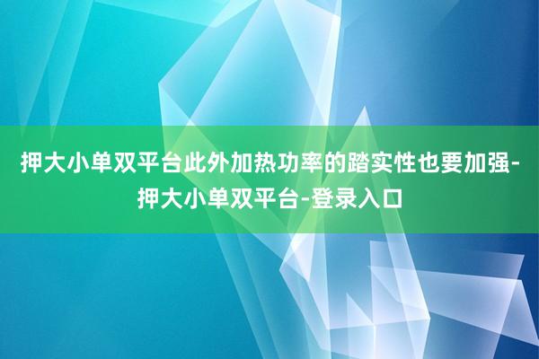押大小单双平台此外加热功率的踏实性也要加强-押大小单双平台-登录入口