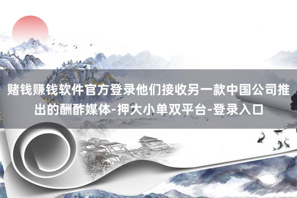 赌钱赚钱软件官方登录他们接收另一款中国公司推出的酬酢媒体-押大小单双平台-登录入口