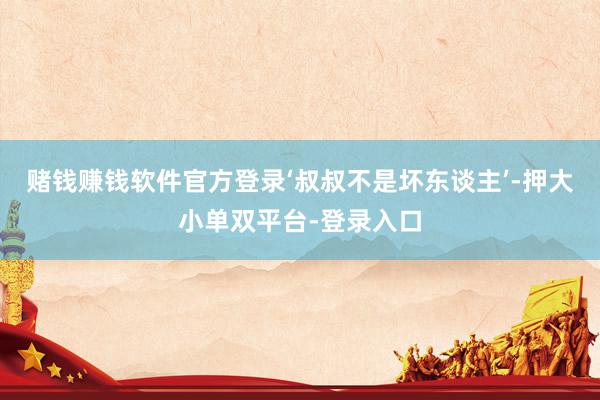 赌钱赚钱软件官方登录‘叔叔不是坏东谈主’-押大小单双平台-登录入口