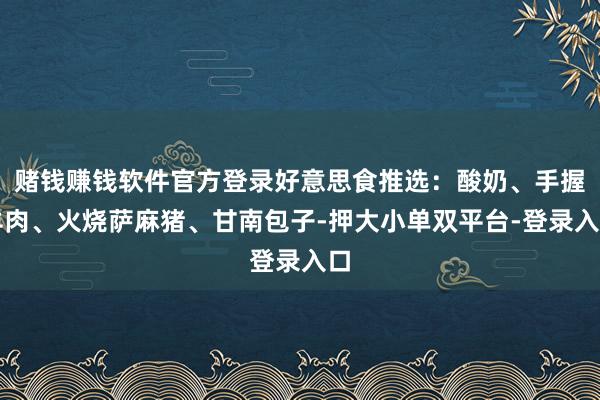赌钱赚钱软件官方登录好意思食推选：酸奶、手握羊肉、火烧萨麻猪、甘南包子-押大小单双平台-登录入口