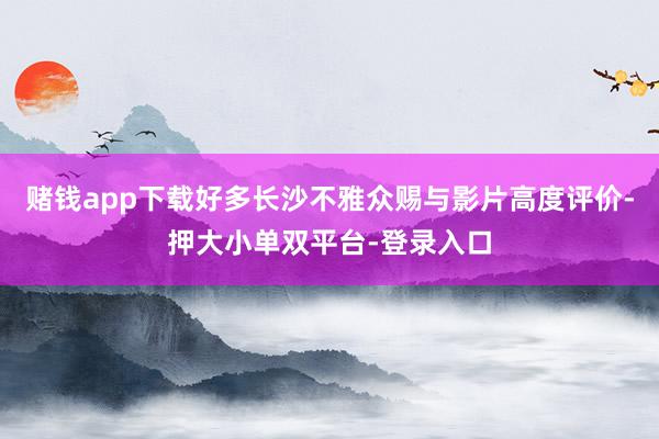 赌钱app下载好多长沙不雅众赐与影片高度评价-押大小单双平台-登录入口