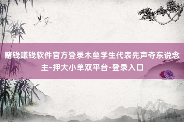 赌钱赚钱软件官方登录木垒学生代表先声夺东说念主-押大小单双平台-登录入口