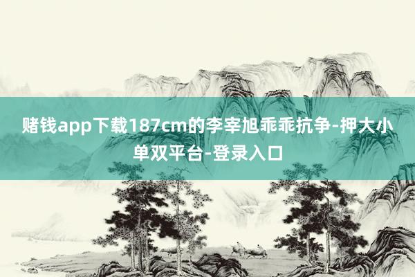 赌钱app下载187cm的李宰旭乖乖抗争-押大小单双平台-登录入口