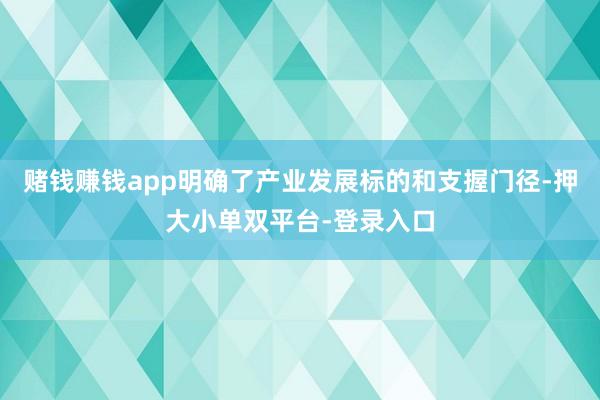 赌钱赚钱app明确了产业发展标的和支握门径-押大小单双平台-登录入口