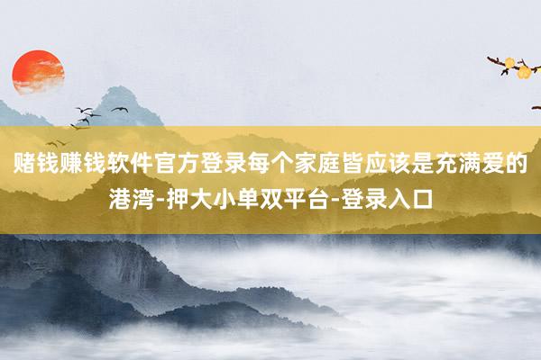 赌钱赚钱软件官方登录每个家庭皆应该是充满爱的港湾-押大小单双平台-登录入口