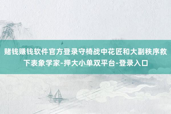 赌钱赚钱软件官方登录守椅战中花匠和大副秩序救下表象学家-押大小单双平台-登录入口