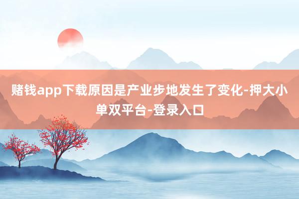 赌钱app下载原因是产业步地发生了变化-押大小单双平台-登录入口