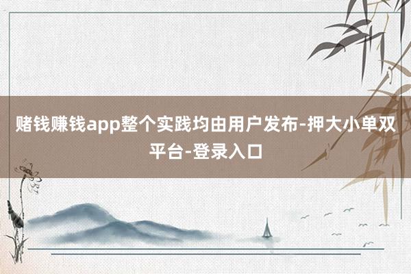 赌钱赚钱app整个实践均由用户发布-押大小单双平台-登录入口