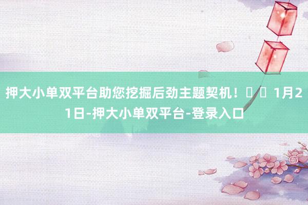 押大小单双平台助您挖掘后劲主题契机！		1月21日-押大小单双平台-登录入口