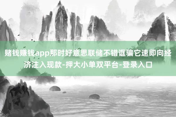 赌钱赚钱app那时好意思联储不错诓骗它速即向经济注入现款-押大小单双平台-登录入口