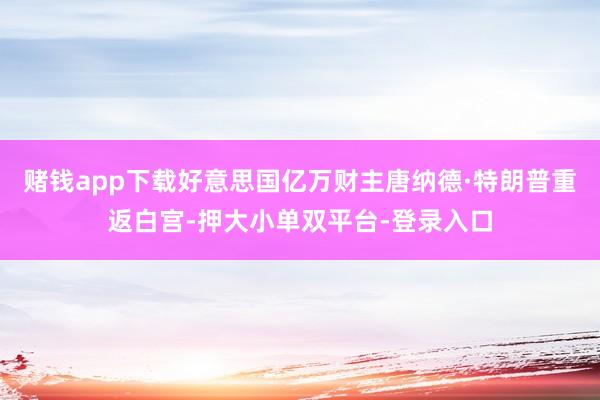 赌钱app下载好意思国亿万财主唐纳德·特朗普重返白宫-押大小单双平台-登录入口