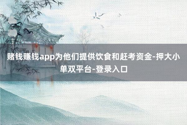 赌钱赚钱app为他们提供饮食和赶考资金-押大小单双平台-登录入口