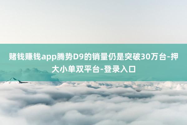 赌钱赚钱app腾势D9的销量仍是突破30万台-押大小单双平台-登录入口