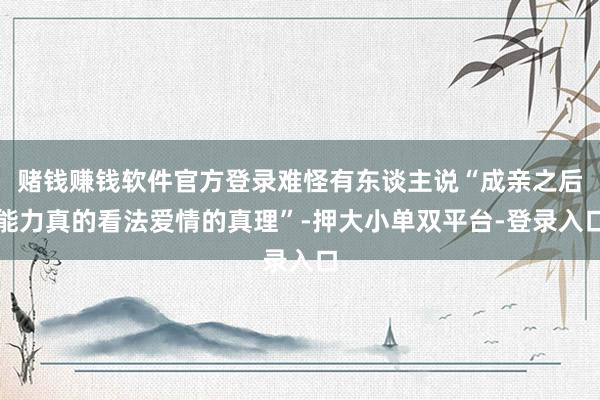 赌钱赚钱软件官方登录难怪有东谈主说“成亲之后能力真的看法爱情的真理”-押大小单双平台-登录入口