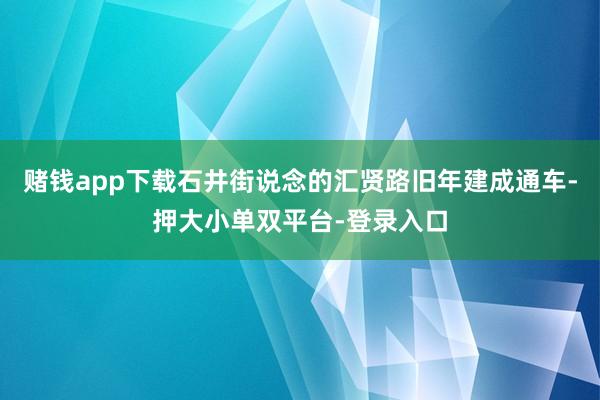 赌钱app下载石井街说念的汇贤路旧年建成通车-押大小单双平台-登录入口