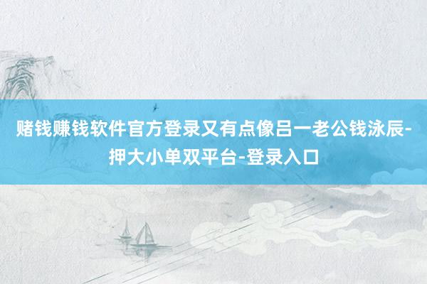 赌钱赚钱软件官方登录又有点像吕一老公钱泳辰-押大小单双平台-登录入口
