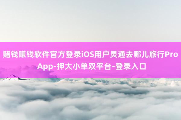 赌钱赚钱软件官方登录iOS用户灵通去哪儿旅行Pro App-押大小单双平台-登录入口