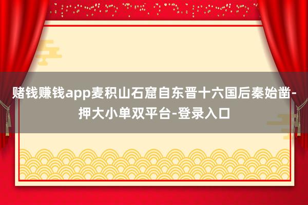 赌钱赚钱app麦积山石窟自东晋十六国后秦始凿-押大小单双平台-登录入口