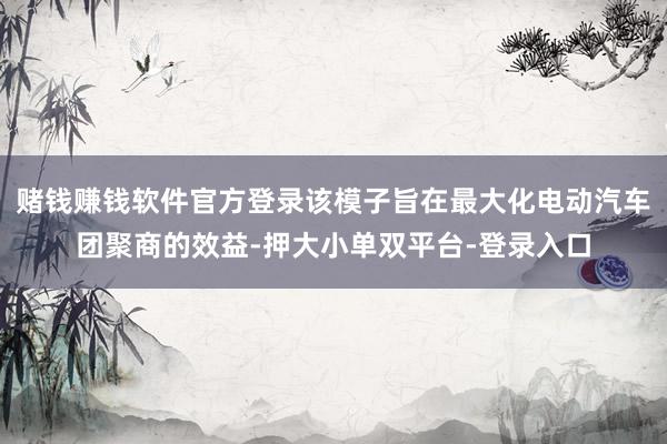 赌钱赚钱软件官方登录该模子旨在最大化电动汽车团聚商的效益-押大小单双平台-登录入口