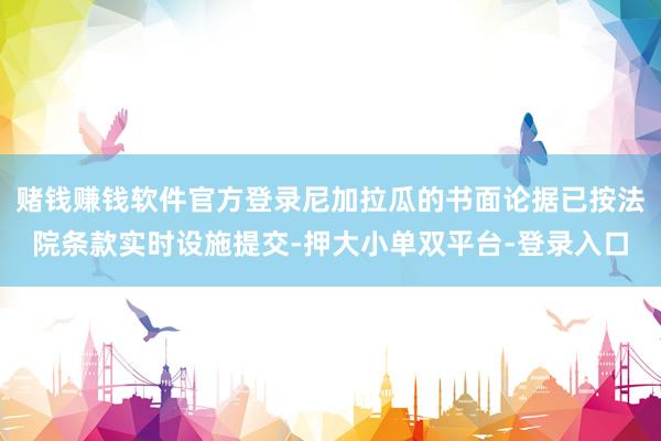 赌钱赚钱软件官方登录尼加拉瓜的书面论据已按法院条款实时设施提交-押大小单双平台-登录入口
