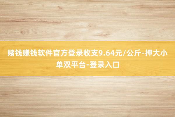 赌钱赚钱软件官方登录收支9.64元/公斤-押大小单双平台-登录入口