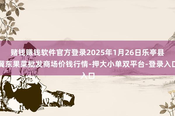 赌钱赚钱软件官方登录2025年1月26日乐亭县冀东果菜批发商场价钱行情-押大小单双平台-登录入口