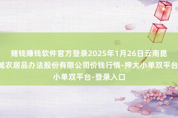 赌钱赚钱软件官方登录2025年1月26日云南昆明呈贡龙城农居品办法股份有限公司价钱行情-押大小单双平台-登录入口