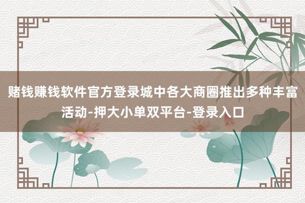 赌钱赚钱软件官方登录城中各大商圈推出多种丰富活动-押大小单双平台-登录入口