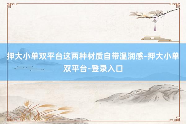 押大小单双平台这两种材质自带温润感-押大小单双平台-登录入口