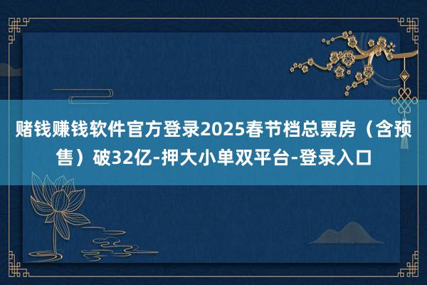 赌钱赚钱软件官方登录2025春节档总票房（含预售）破32亿-押大小单双平台-登录入口