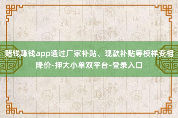 赌钱赚钱app通过厂家补贴、现款补贴等模样变相降价-押大小单双平台-登录入口