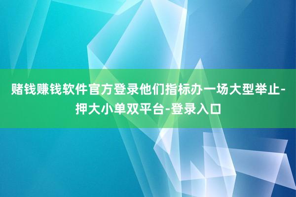 赌钱赚钱软件官方登录他们指标办一场大型举止-押大小单双平台-登录入口