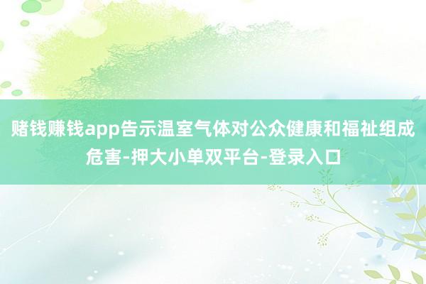 赌钱赚钱app告示温室气体对公众健康和福祉组成危害-押大小单双平台-登录入口