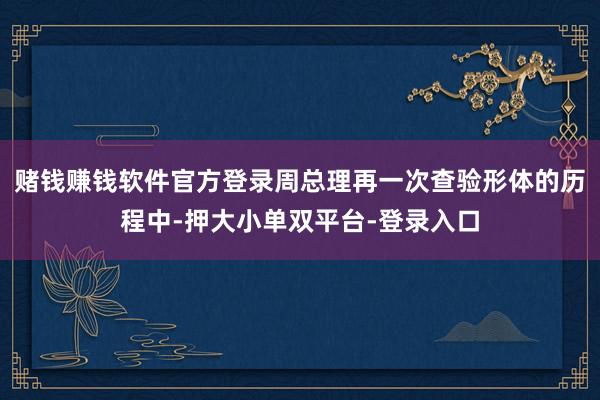 赌钱赚钱软件官方登录周总理再一次查验形体的历程中-押大小单双平台-登录入口