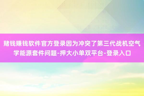 赌钱赚钱软件官方登录因为冲突了第三代战机空气学能源套件问题-押大小单双平台-登录入口