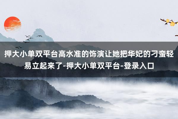 押大小单双平台高水准的饰演让她把华妃的刁蛮轻易立起来了-押大小单双平台-登录入口