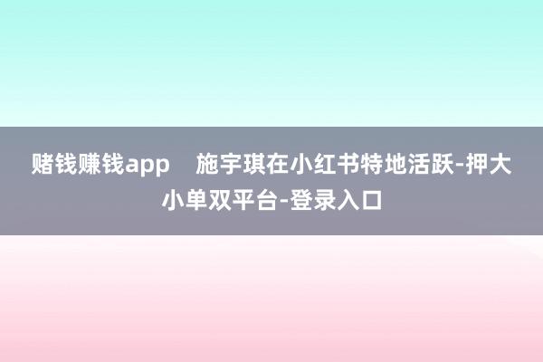 赌钱赚钱app    施宇琪在小红书特地活跃-押大小单双平台-登录入口