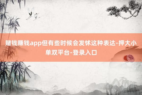 赌钱赚钱app但有些时候会发怵这种表达-押大小单双平台-登录入口