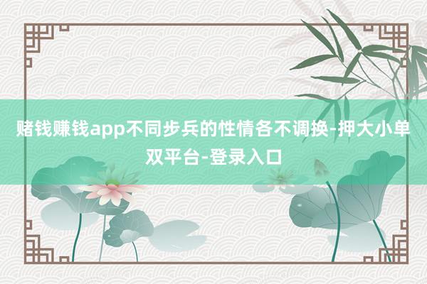 赌钱赚钱app不同步兵的性情各不调换-押大小单双平台-登录入口