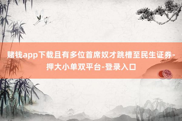 赌钱app下载且有多位首席奴才跳槽至民生证券-押大小单双平台-登录入口