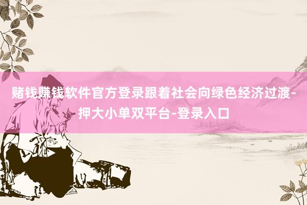 赌钱赚钱软件官方登录跟着社会向绿色经济过渡-押大小单双平台-登录入口